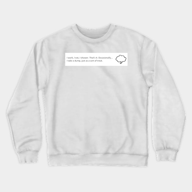 I work, I eat, I shower. That's it. Crewneck Sweatshirt by SHappe